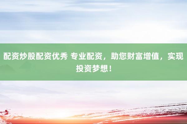 配资炒股配资优秀 专业配资，助您财富增值，实现投资梦想！