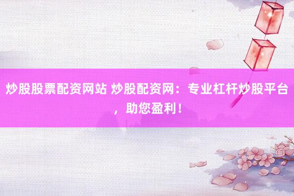 炒股股票配资网站 炒股配资网：专业杠杆炒股平台，助您盈利！