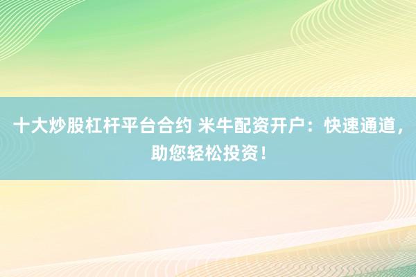 十大炒股杠杆平台合约 米牛配资开户：快速通道，助您轻松投资！