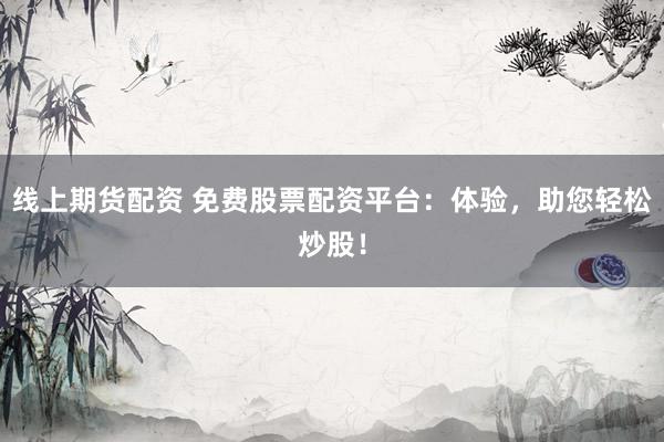 线上期货配资 免费股票配资平台：体验，助您轻松炒股！