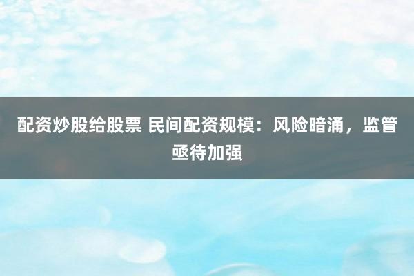 配资炒股给股票 民间配资规模：风险暗涌，监管亟待加强