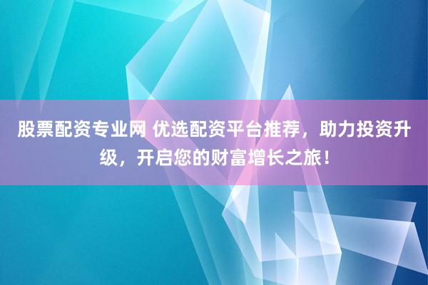 股票配资专业网 优选配资平台推荐，助力投资升级，开启您的财富增长之旅！