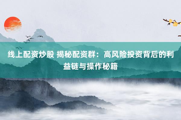 线上配资炒股 揭秘配资群：高风险投资背后的利益链与操作秘籍