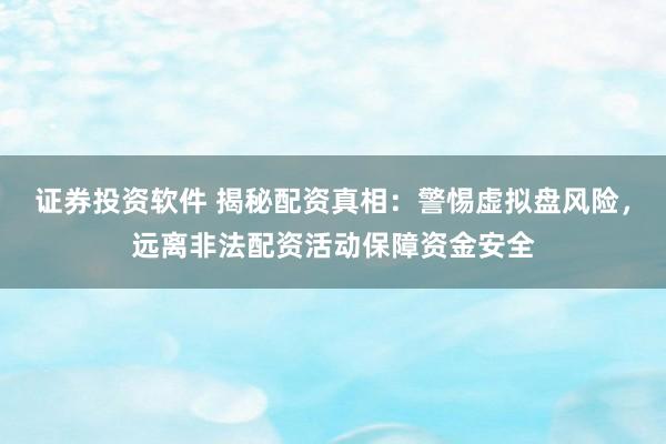 证券投资软件 揭秘配资真相：警惕虚拟盘风险，远离非法配资活动保障资金安全