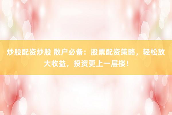 炒股配资炒股 散户必备：股票配资策略，轻松放大收益，投资更上一层楼！