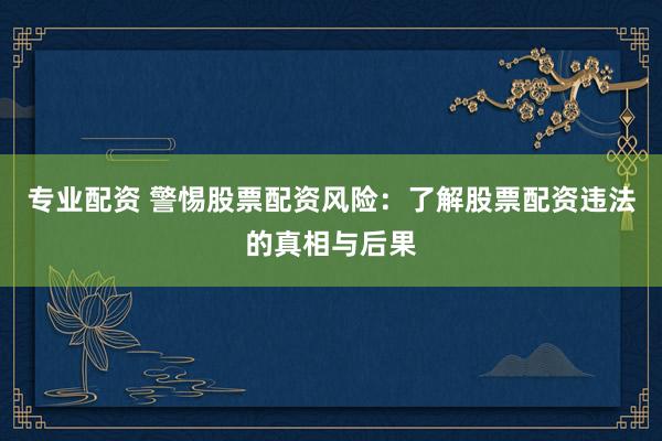 专业配资 警惕股票配资风险：了解股票配资违法的真相与后果
