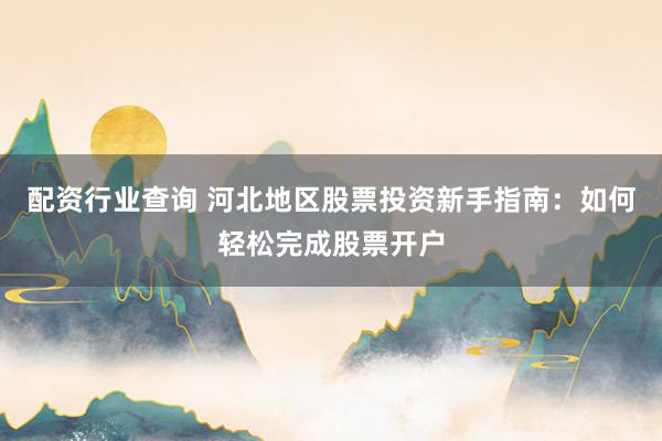 配资行业查询 河北地区股票投资新手指南：如何轻松完成股票开户
