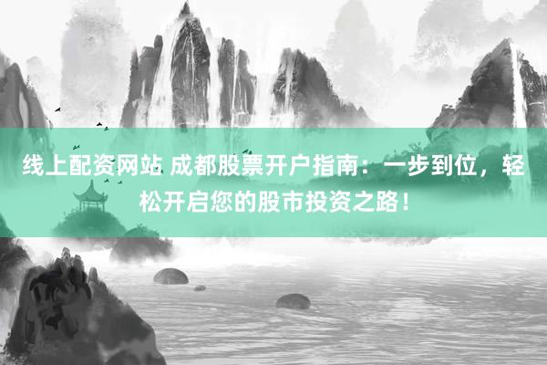 线上配资网站 成都股票开户指南：一步到位，轻松开启您的股市投资之路！