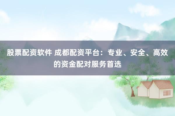 股票配资软件 成都配资平台：专业、安全、高效的资金配对服务首选