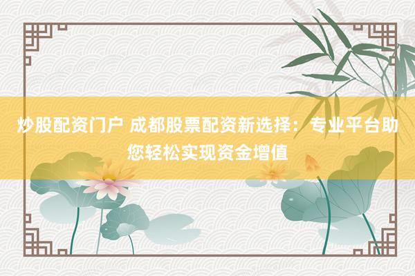 炒股配资门户 成都股票配资新选择：专业平台助您轻松实现资金增值
