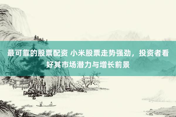 最可靠的股票配资 小米股票走势强劲，投资者看好其市场潜力与增长前景
