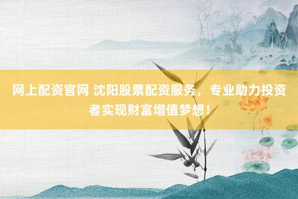 网上配资官网 沈阳股票配资服务，专业助力投资者实现财富增值梦想！