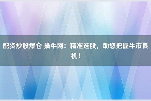 配资炒股爆仓 擒牛网：精准选股，助您把握牛市良机！
