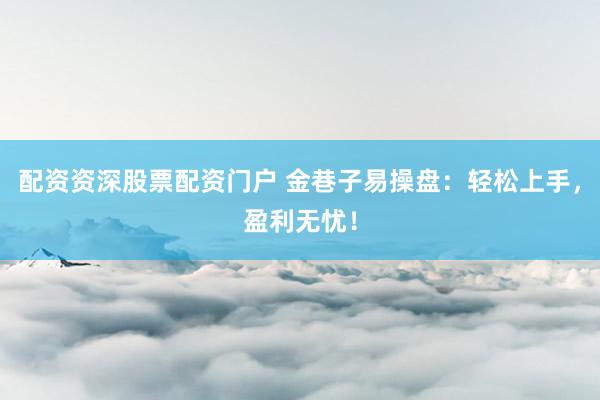 配资资深股票配资门户 金巷子易操盘：轻松上手，盈利无忧！