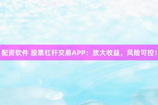 配资软件 股票杠杆交易APP：放大收益，风险可控！