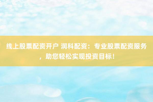 线上股票配资开户 润科配资：专业股票配资服务，助您轻松实现投资目标！
