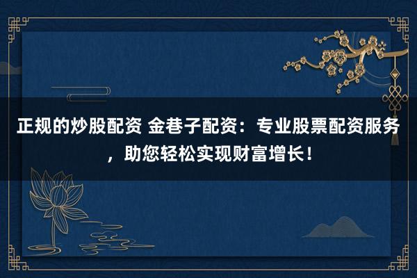 正规的炒股配资 金巷子配资：专业股票配资服务，助您轻松实现财富增长！