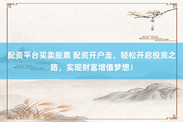 配资平台买卖股票 配资开户走，轻松开启投资之路，实现财富增值梦想！