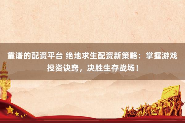 靠谱的配资平台 绝地求生配资新策略：掌握游戏投资诀窍，决胜生存战场！