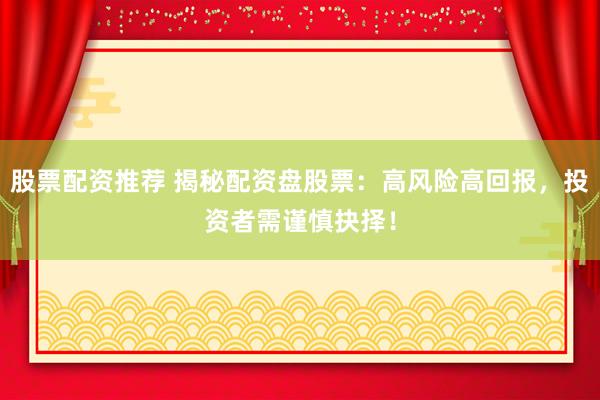 股票配资推荐 揭秘配资盘股票：高风险高回报，投资者需谨慎抉择！