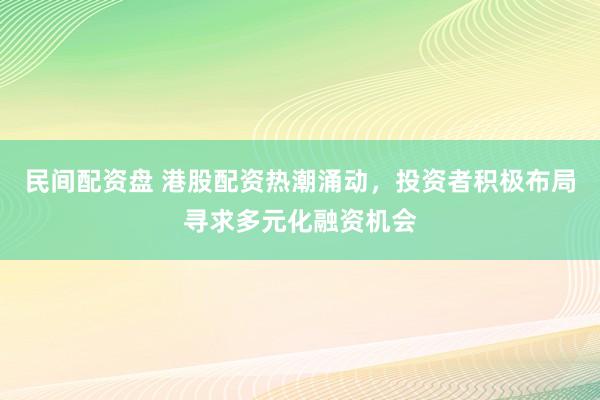 民间配资盘 港股配资热潮涌动，投资者积极布局寻求多元化融资机会