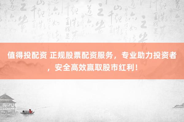 值得投配资 正规股票配资服务，专业助力投资者，安全高效赢取股市红利！