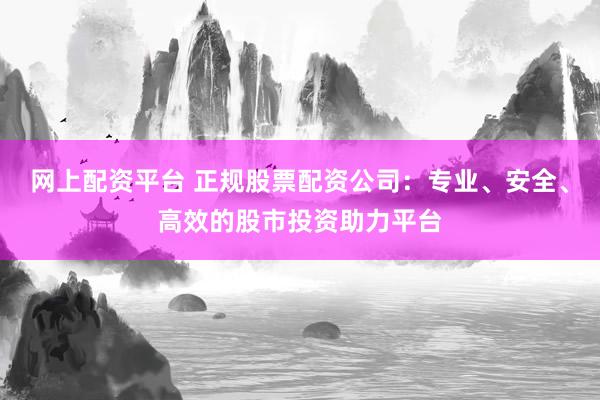 网上配资平台 正规股票配资公司：专业、安全、高效的股市投资助力平台
