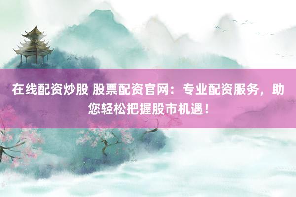 在线配资炒股 股票配资官网：专业配资服务，助您轻松把握股市机遇！