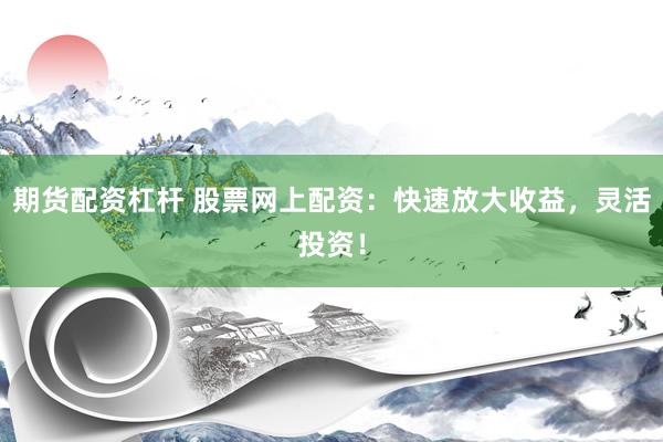 期货配资杠杆 股票网上配资：快速放大收益，灵活投资！