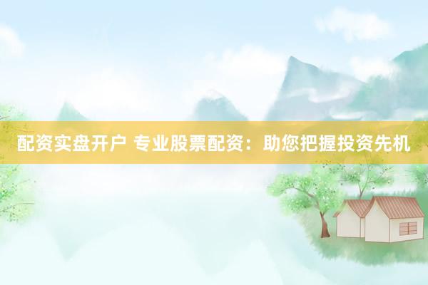 配资实盘开户 专业股票配资：助您把握投资先机