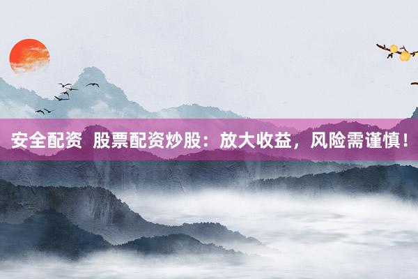 安全配资  股票配资炒股：放大收益，风险需谨慎！