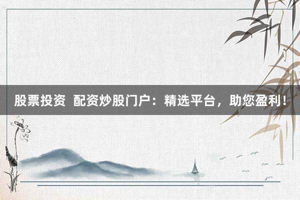 股票投资  配资炒股门户：精选平台，助您盈利！