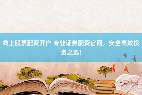 线上股票配资开户 专业证券配资官网，安全高效投资之选！