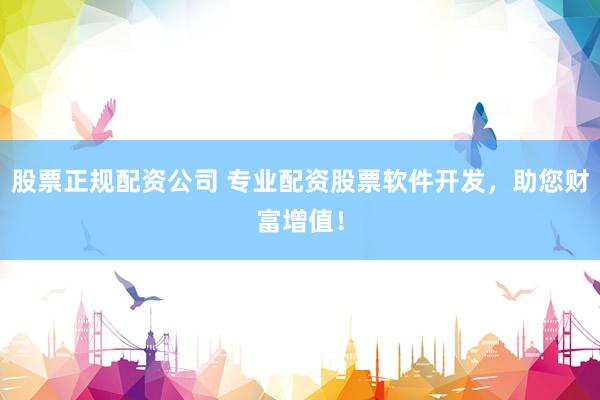 股票正规配资公司 专业配资股票软件开发，助您财富增值！