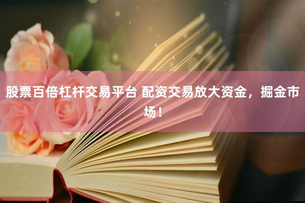 股票百倍杠杆交易平台 配资交易放大资金，掘金市场！