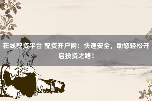 在线配资平台 配资开户网：快速安全，助您轻松开启投资之路！