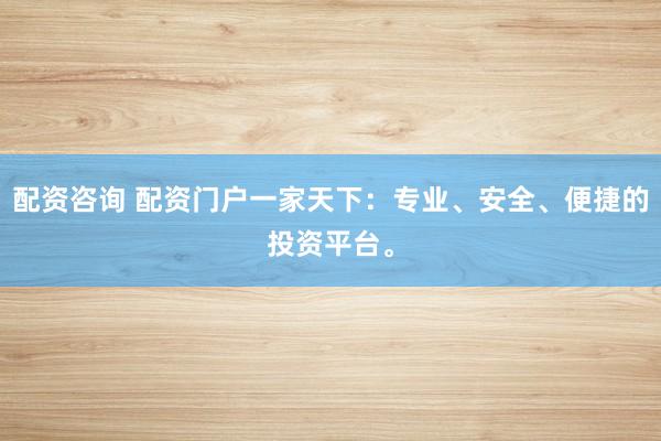 配资咨询 配资门户一家天下：专业、安全、便捷的投资平台。