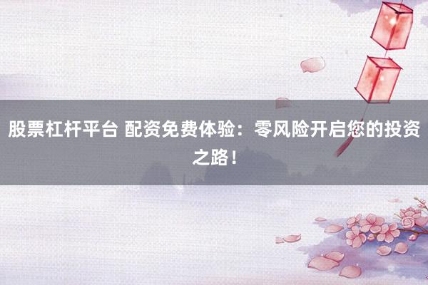 股票杠杆平台 配资免费体验：零风险开启您的投资之路！