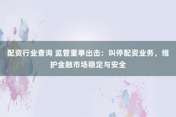 配资行业查询 监管重拳出击：叫停配资业务，维护金融市场稳定与安全