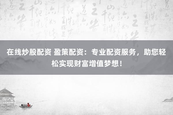 在线炒股配资 盈策配资：专业配资服务，助您轻松实现财富增值梦想！