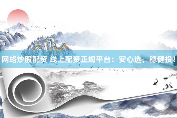 网络炒股配资 线上配资正规平台：安心选，稳健投！