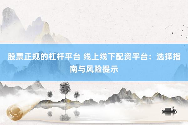 股票正规的杠杆平台 线上线下配资平台：选择指南与风险提示