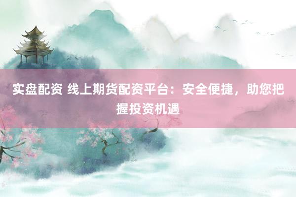 实盘配资 线上期货配资平台：安全便捷，助您把握投资机遇