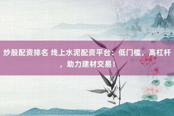 炒股配资排名 线上水泥配资平台：低门槛，高杠杆，助力建材交易！