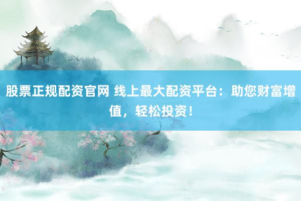 股票正规配资官网 线上最大配资平台：助您财富增值，轻松投资！