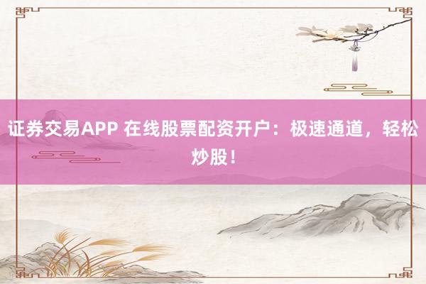 证券交易APP 在线股票配资开户：极速通道，轻松炒股！