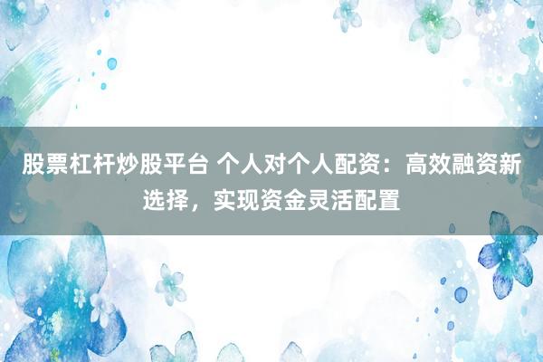 股票杠杆炒股平台 个人对个人配资：高效融资新选择，实现资金灵活配置