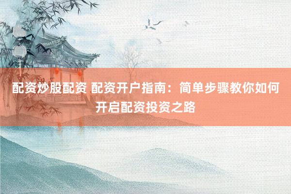 配资炒股配资 配资开户指南：简单步骤教你如何开启配资投资之路