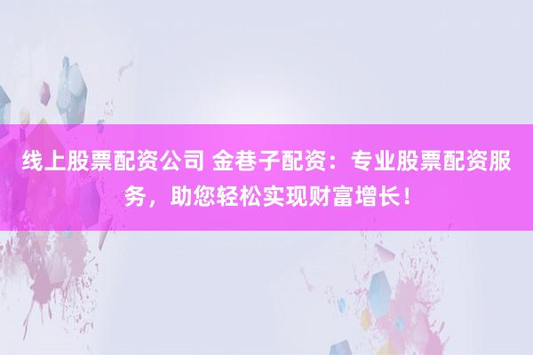 线上股票配资公司 金巷子配资：专业股票配资服务，助您轻松实现财富增长！