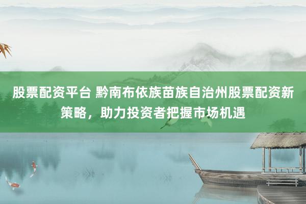 股票配资平台 黔南布依族苗族自治州股票配资新策略，助力投资者把握市场机遇